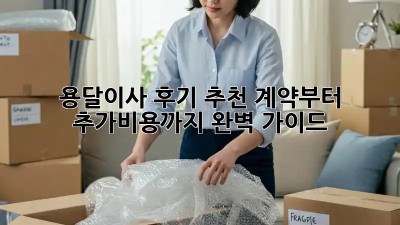 용달이사 후기 추천: 계약부터 추가비용까지 완벽 가이드!